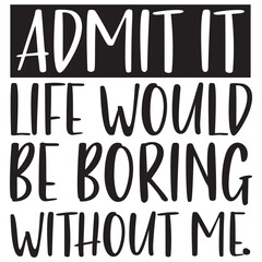 admit it life would be boring without me
