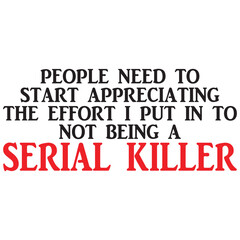 people need to start appreciating the effort i put in to not being a serriel killer