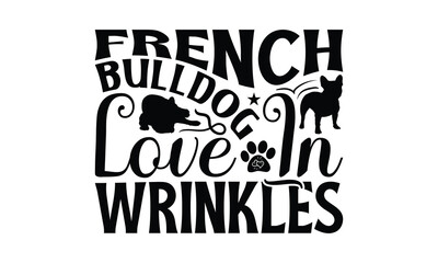 French Bulldog Love In Wrinkles - French Bulldog T - Shirt Design, Hand Drawn Lettering Phrase For Cutting Machine, Greeting Card Template With Typography Text, EPS 10