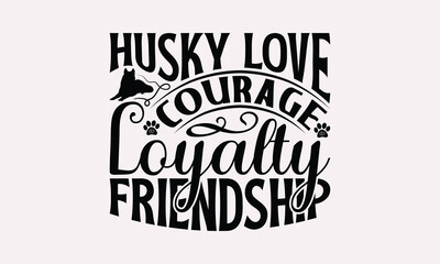 Husky Love Courage Loyalty Friendship - Siberian Husky Dog T - Shirt Design, Hand Drawn Lettering Phrase For Cutting Machine, Greeting Card Template With Typography Text, EPS 10