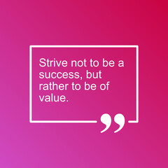 Strive not to be a success, but rather to be of value. quootes the day