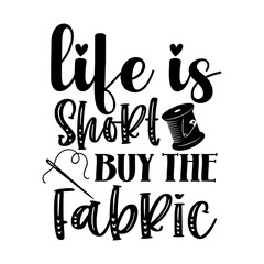 Life is short buy the fabric
