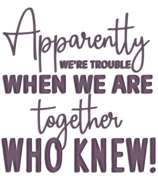 Apparently we are trouble when we are together, who knew.