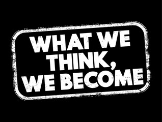 What We Think We Become - reflects the idea that our thoughts and beliefs shape our reality and influence our actions, behaviors, and outcomes in life, text concept stamp