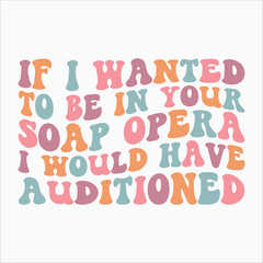 If I Wanted To Be In Your Soap Opera I Would Have Auditioned SVG retro t shirt design vector sublimation