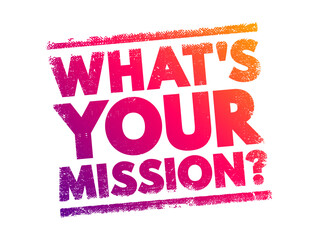 What's Your Mission? is a question that seeks to understand a person’s or organization’s purpose, goals, or objectives, text concept background