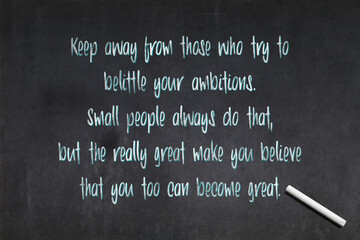 Keep away from those who try to belittle your ambitions. Small people always do that, but the...