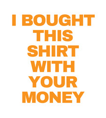 T-Shirt Design i bought this shirt with your money