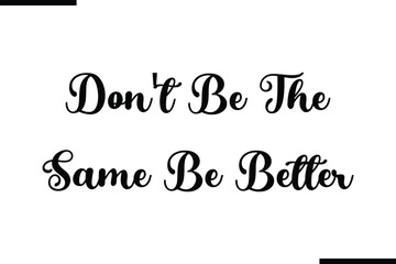 Don't Be The Same Be Better. Modern Text Typography Quote