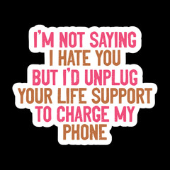 I’m Not Saying I Hate You But I’d Unplug Your Life Support To Charge My Phone