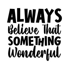 Always believe that something wonderful
