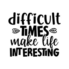 Difficult times make life interesting