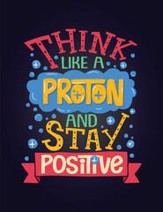 Think like a proton and stay positive. Inspirational quote. Hand drawn  illustration with hand-lettering and decoration elements. Drawing for prints on t-shirts and bags, stationary or poster.