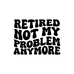Retired Not My Problem Anymore Vector Design on White Background