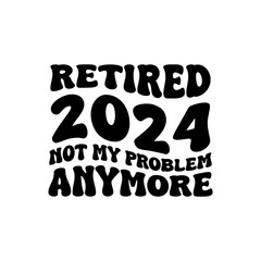 Retired 2024 Not My Problem Anymore Vector Design on White Background