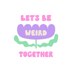 Let's be weird together. Groovy quote and abstract geometric flower. Vector flat illustration of retro lettering and simple flower