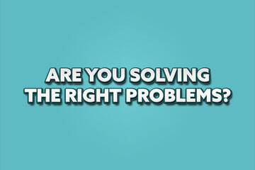 Are you solving the right problems. A Illustration with white text isolated on light green background.