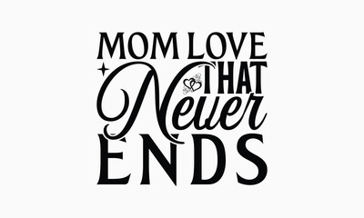 Mom Love That Never Ends - Mom T-Shirt Design, Handmade Calligraphy Vector Illustration, Silhouette Cameo, Cricut, Eps, Files For Cutting.