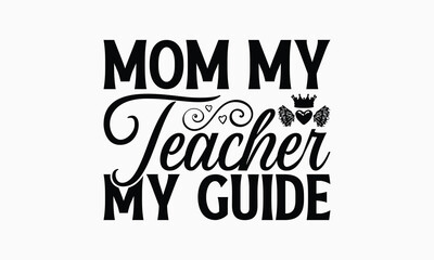 Mom My Teacher My Guide - Mom T-Shirt Design, Handmade Calligraphy Vector Illustration, Calligraphy Graphic Design.