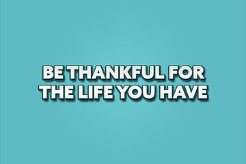 Be thankful for the life you have. A Illustration with white text isolated on light green background.