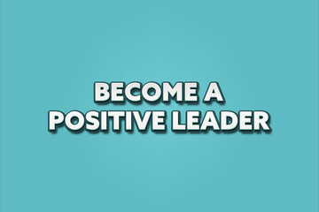 Become a Positive Leader.. A Illustration with white text isolated on light green background.