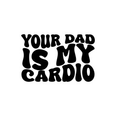 Your Dad Is My Cardio. Vector Design on White Background