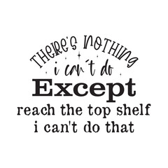 There's Nothing i can't do except reach the top shelf i can't do that