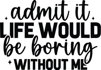 Admit It Life Would Be Boring Without Me