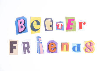 Phrase Better Friends spelled in cut out newspaper style typography isolated on white background.