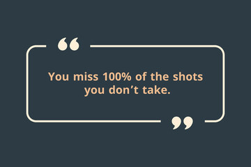 You miss 100% of the shots you don’t take.