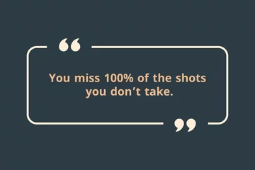 You miss 100% of the shots you don’t take.