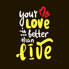 Your love is better than live - inspire motivational quote. Hand drawn beautiful lettering. Print for social media content, inspirational poster, t-shirt, bag, cups, card, sticker, badge.