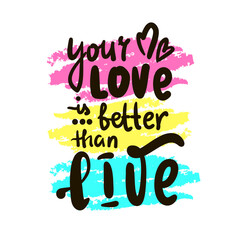 Your love is better than live - inspire motivational quote. Hand drawn beautiful lettering. Print for social media content, inspirational poster, t-shirt, bag, cups, card, sticker, badge.