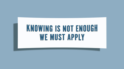 Knowing is not enough, we must apply. A card isolated on blue background.
