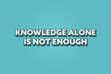 Knowledge alone is not enough. A Illustration with white text isolated on light green background.