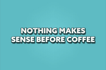 Nothing makes sense before coffee. A Illustration with white text isolated on light green background.