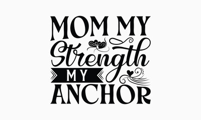 Mom My Strength My Anchor - Mom T-Shirt Design, Hand Drawn Lettering Phrase Isolated On White Background, Bags, Stationary As A Poster.