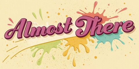 A bubbly pastel yellow ad appears teasingly stating Almost There in a funky magenta font that jiggles around. Splashes of animated paint in various contrasting colors splatter