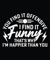 YOU FIND IT OFFENSIVE I FIND IT FUNNY THAT'S WHY I'M HAPPIER THAN YOU TSHIRT DESIGN