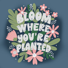 Illustration with inscription - Bloom where you are planted, flowers and leaves . Botanical composition and phrase about plants is ideal for posters postcards prints on bags totes t-shirts, wallpapers