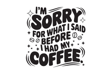 I'M SORRY FOR WHAT I SAID BEFORE I HAD MY t-shirt design vectorCOFFEE
