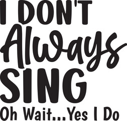 I Don't Always Sing Oh Wait Yes I Do