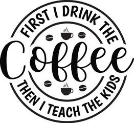 First I Drink The Coffee Then I Teach The Kids