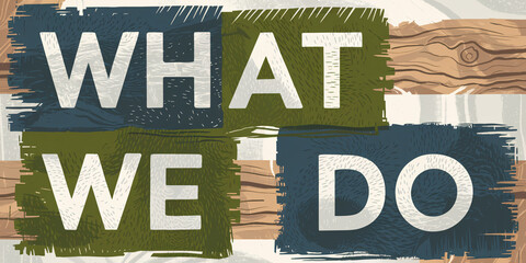 Rustic illustration featuring the phrase "WHAT WE DO" in bold white text, framed by green and blue textured blocks with woodgrain and natural details in the background. A handcrafted, earthy aesthetic
