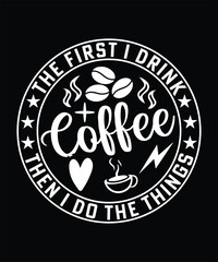 THE FIRST I DRINK COFFEE THEN I DO THE THINGS TSHIRT DESIGN
