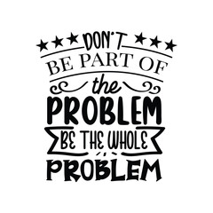 Don't Be Part of The Problem Be The Whole Problem Svg Vector Design on White Background
