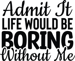 Admit It Life Would Be Boring Without Me