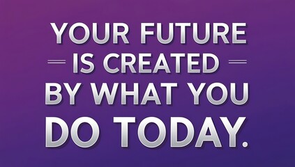 Your Future Is Created By What You Do Today
