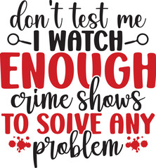 Don't Test Me I Watch Enough Crime Shows To Solve Any Problem