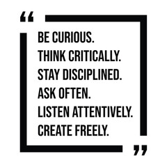 be curious, think critically, stay disciplined, ask often, listen attentively, create freely, inspirational design quote, motivational quotes, typography illustration lettering quotes
